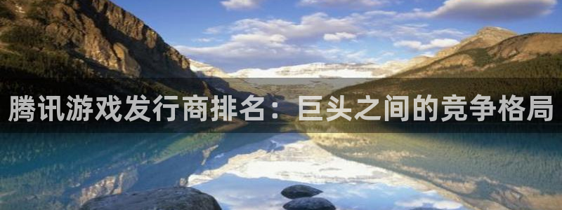 新城平台官网：腾讯游戏发行商排名：巨头之间的竞争格局