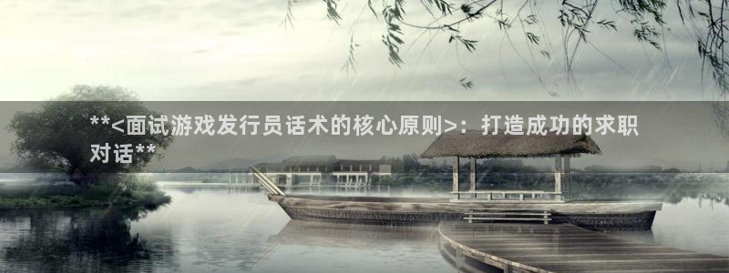 新城平台负责人：**<面试游戏发行员话术的核心原则>：打造成功的求职
对话**