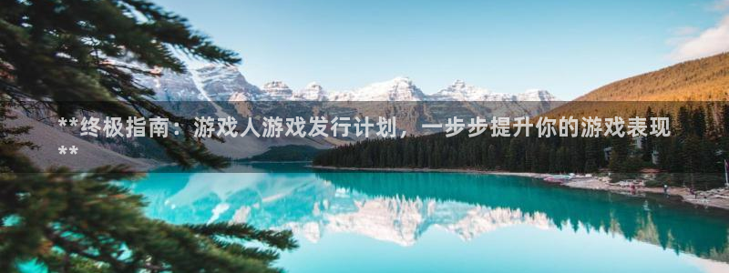 新城平台将7O777：**终极指南：游戏人游戏发行计划，一步步提升你的游戏表现
**