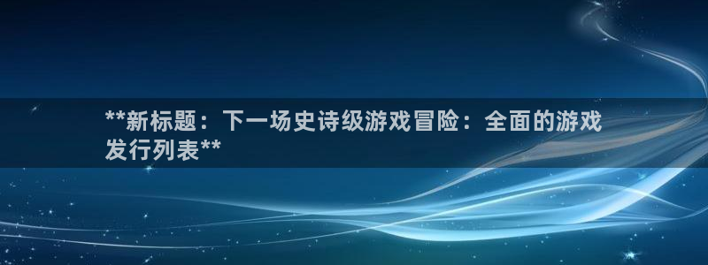 新城平台官网注册流程：**新标题：下一场史诗级游戏冒险：全面的游戏
发行列表**