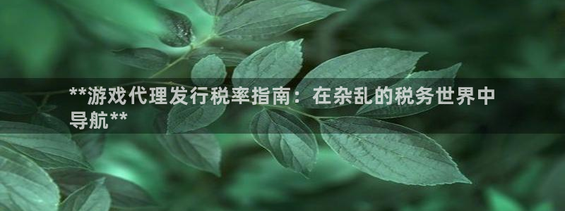 新城平台公司是国企吗：**游戏代理发行税率指南：在杂乱的税务世界中
导航**