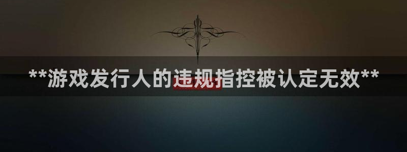 新城平台新注册：**游戏发行人的违规指控被认定无效**