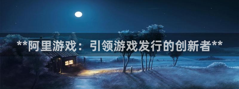 新城平台线路检测中心：**阿里游戏：引领游戏发行的创新者**