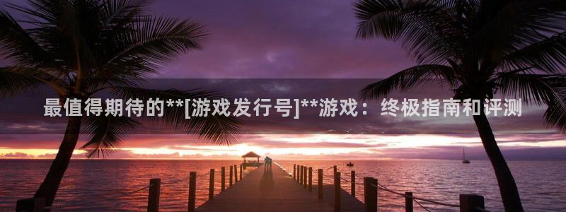 新城平台进.新城平台.稳定风险提示：最值得期待的**[游戏发行号]**游戏：终极指南和评测