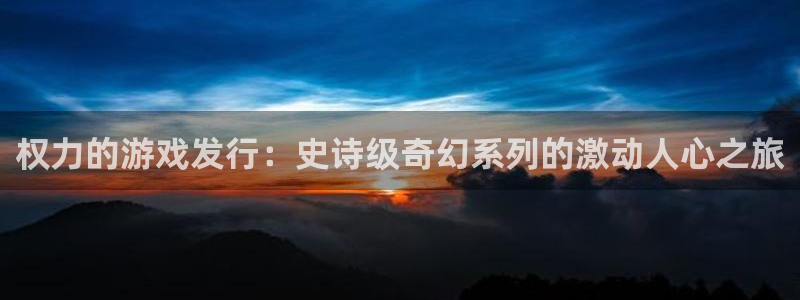 新城平台足7O777：权力的游戏发行：史诗级奇幻系列的激动人心之旅