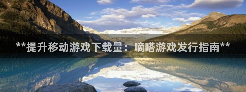 新城平台登录入口官网下载手机版：**提升移动游戏下载量：嘀嗒游戏发行指南**