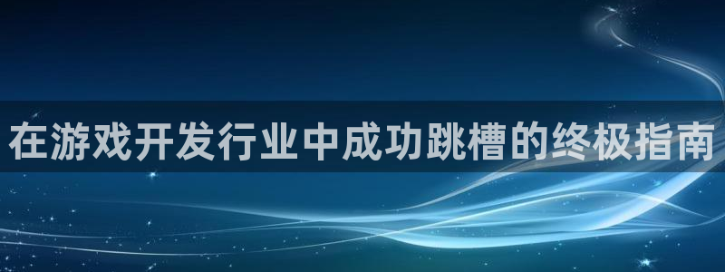新城平台官网首页登录：在游戏开发行业中成功跳槽的终极指南