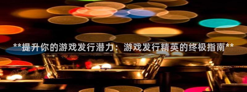 新城平台官网注册流程：**提升你的游戏发行潜力：游戏发行精英的终极指南**