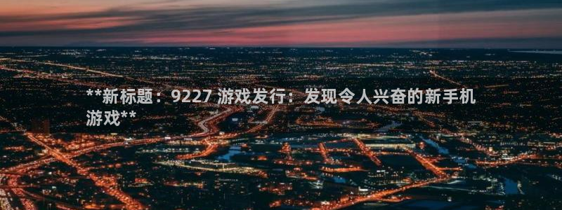 新城平台足7O777：**新标题：9227 游戏发行：发现令人兴奋的新手机
游戏**