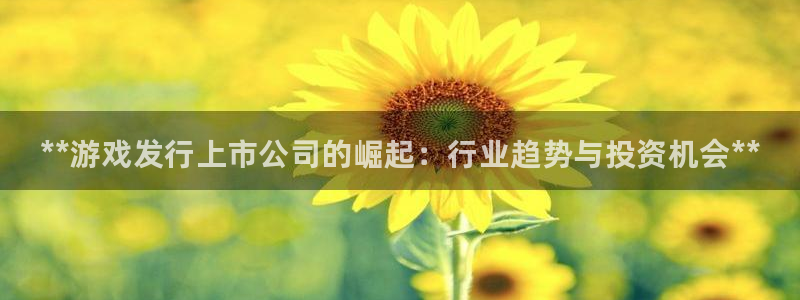 新城平台线路登录不上去怎么回事呀：**游戏发行上市公司的崛起：行业趋势与投资机会**