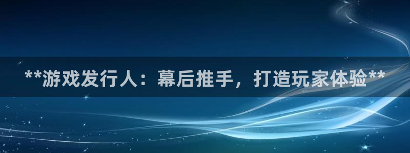 新城平台注册公司流程及费用：**游戏发行人：幕后推手，打造玩家体验**