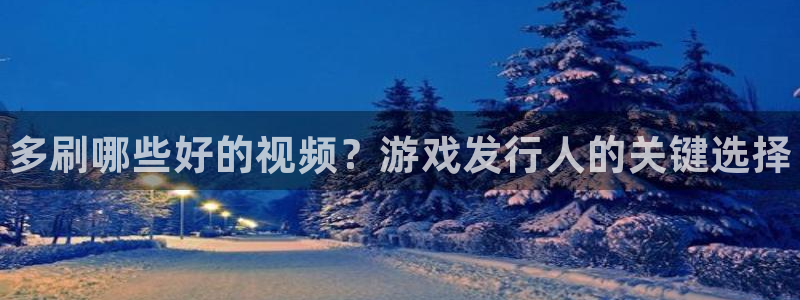 新城平台某7O777：多刷哪些好的视频？游戏发行人的关键选择