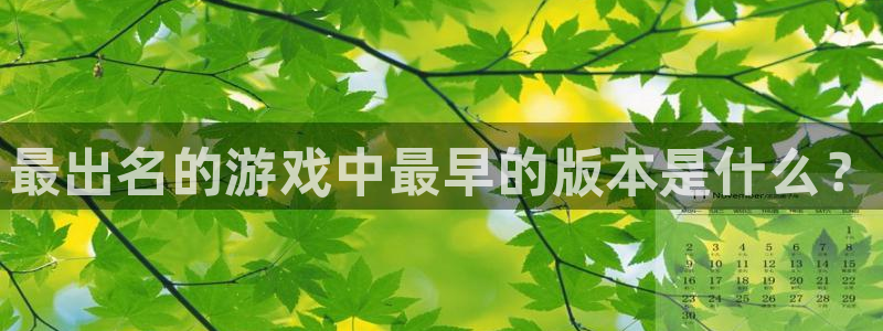 新城平台登陆：最出名的游戏中最早的版本是什么？
